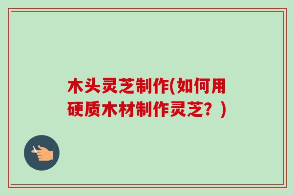 木头灵芝制作(如何用硬质木材制作灵芝？)