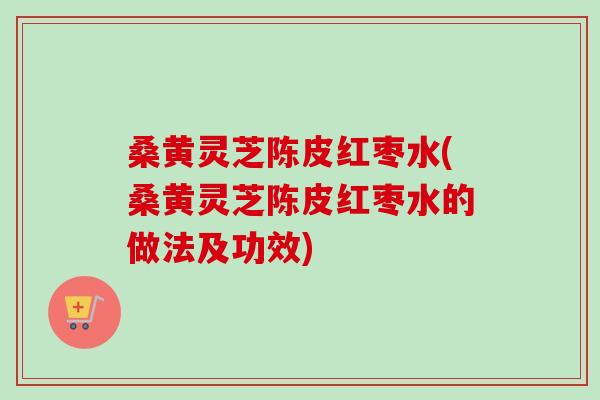 桑黄灵芝陈皮红枣水(桑黄灵芝陈皮红枣水的做法及功效)