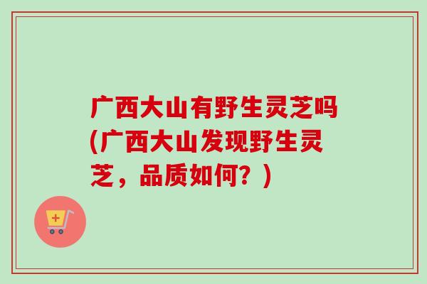 广西大山有野生灵芝吗(广西大山发现野生灵芝，品质如何？)