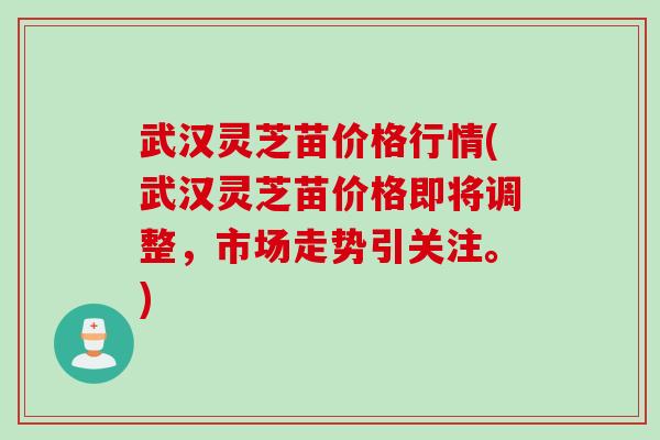 武汉灵芝苗价格行情(武汉灵芝苗价格即将调整，市场走势引关注。)