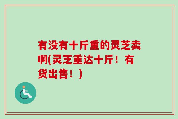 有没有十斤重的灵芝卖啊(灵芝重达十斤！有货出售！)