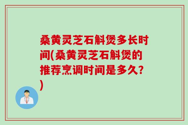 桑黄灵芝石斛煲多长时间(桑黄灵芝石斛煲的推荐烹调时间是多久?) 桑黄灵芝石斛煲多长时间(桑黄灵芝石斛煲的推荐烹调时间是多久?)