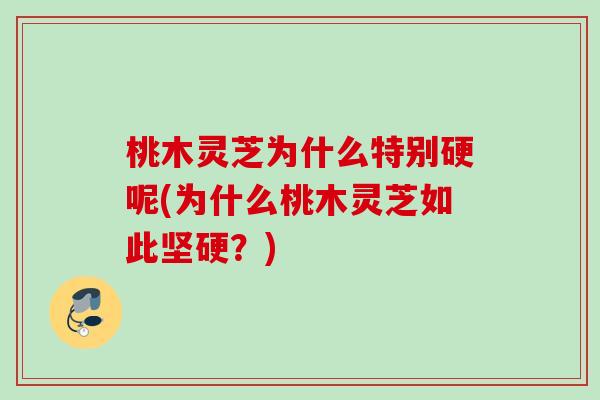 桃木灵芝为什么特别硬呢(为什么桃木灵芝如此坚硬？)