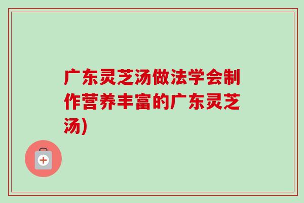 广东灵芝汤做法学会制作营养丰富的广东灵芝汤)