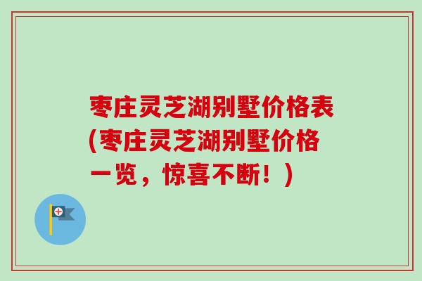 枣庄灵芝湖别墅价格表(枣庄灵芝湖别墅价格一览，惊喜不断！)