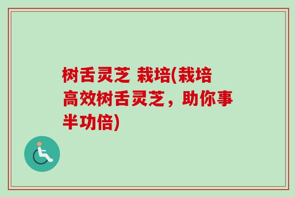 树舌灵芝 栽培(栽培高效树舌灵芝，助你事半功倍)