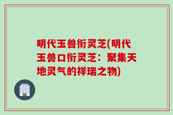明代玉兽衔灵芝(明代玉兽口衔灵芝：聚集天地灵气的祥瑞之物)