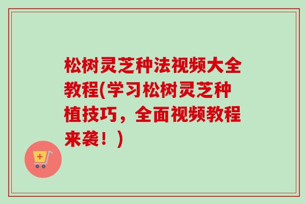 松树灵芝种法视频大全教程(学习松树灵芝种植技巧，全面视频教程来袭！)
