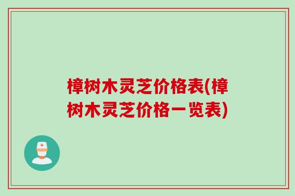 樟树木灵芝价格表(樟树木灵芝价格一览表)