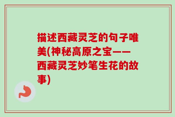 描述西藏灵芝的句子唯美(神秘高原之宝——西藏灵芝妙笔生花的故事)