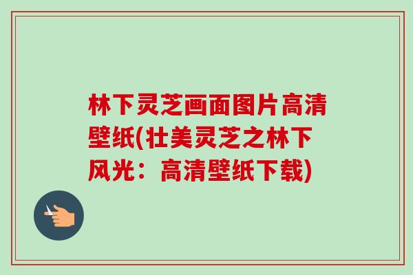 林下灵芝画面图片高清壁纸(壮美灵芝之林下风光：高清壁纸下载)