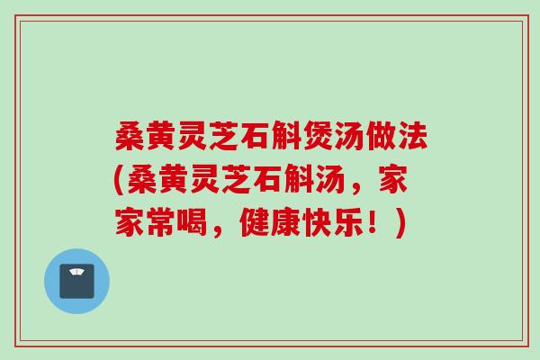桑黄灵芝石斛煲汤做法(桑黄灵芝石斛汤，家家常喝，健康快乐！)