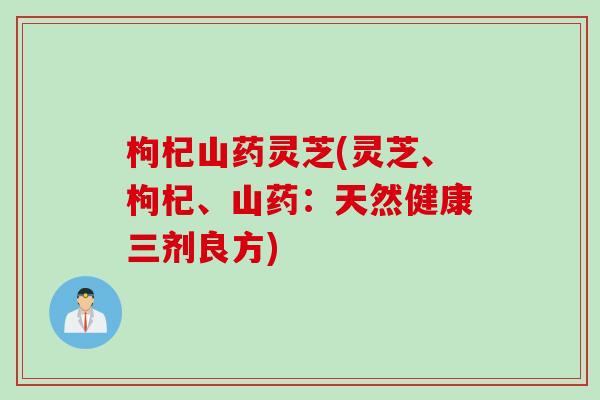 枸杞山药灵芝(灵芝、枸杞、山药：天然健康三剂良方)