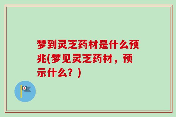 梦到灵芝药材是什么预兆(梦见灵芝药材，预示什么？)