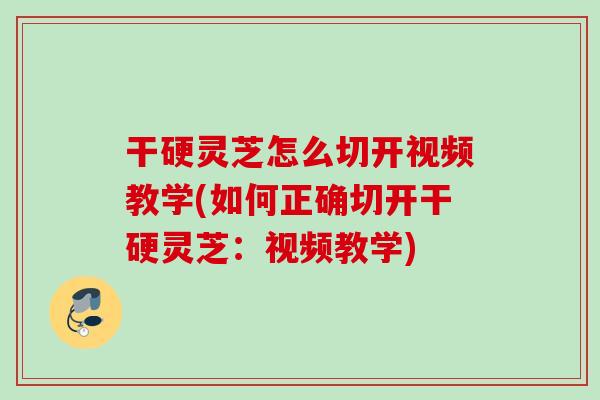 干硬灵芝怎么切开视频教学(如何正确切开干硬灵芝：视频教学)