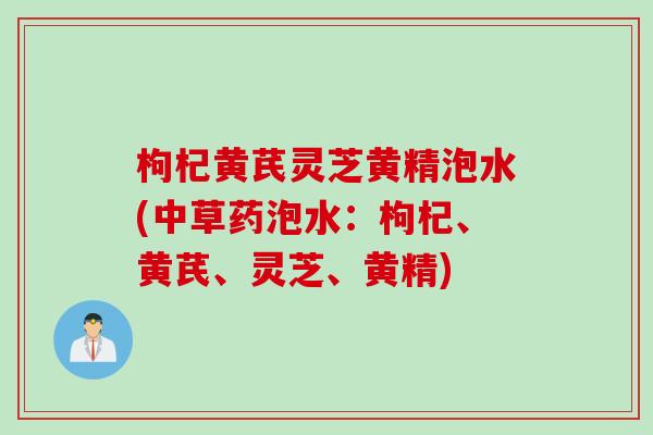 枸杞黄芪灵芝黄精泡水(中草药泡水:枸杞、黄芪、灵芝、黄精) 枸杞黄芪灵芝黄精泡水(中草药泡水:枸杞、黄芪、灵芝、黄精)