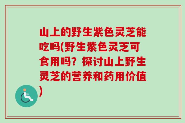 山上的野生紫色灵芝能吃吗(野生紫色灵芝可食用吗？探讨山上野生灵芝的营养和药用价值)