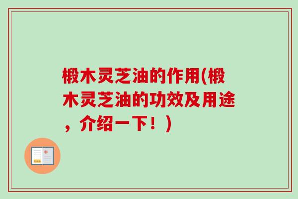 椴木灵芝油的作用(椴木灵芝油的功效及用途，介绍一下！)