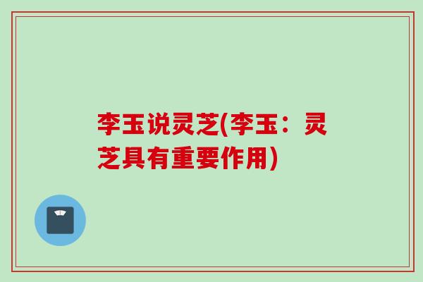 李玉说灵芝(李玉：灵芝具有重要作用)