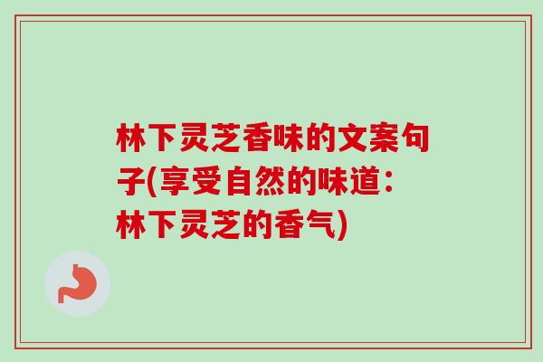 林下灵芝香味的文案句子(享受自然的味道：林下灵芝的香气)