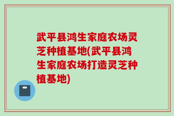 武平县鸿生家庭农场灵芝种植基地(武平县鸿生家庭农场打造灵芝种植基地)