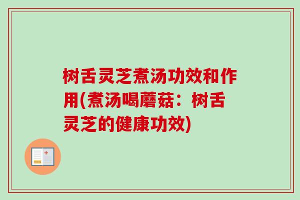 树舌灵芝煮汤功效和作用(煮汤喝蘑菇：树舌灵芝的健康功效)