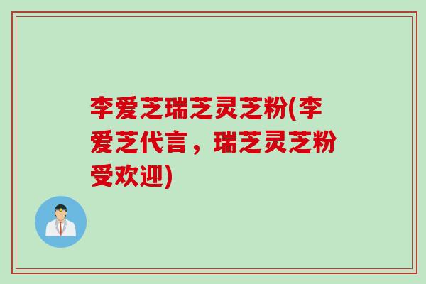 李爱芝瑞芝灵芝粉(李爱芝代言，瑞芝灵芝粉受欢迎)