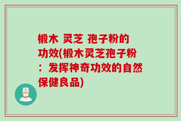 椴木 灵芝 孢子粉的功效(椴木灵芝孢子粉：发挥神奇功效的自然保健良品)