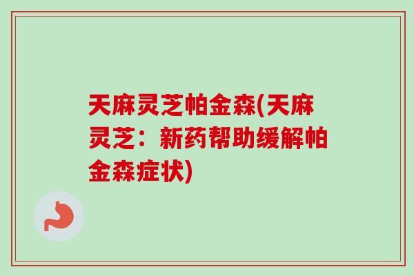 天麻灵芝帕金森(天麻灵芝：新药帮助缓解帕金森症状)
