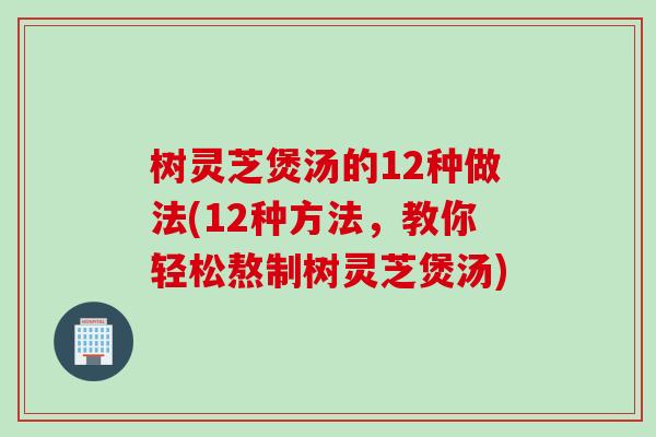 树灵芝煲汤的12种做法(12种方法，教你轻松熬制树灵芝煲汤)