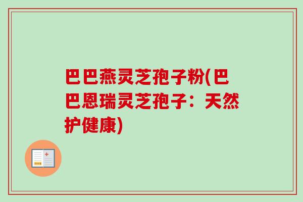 巴巴燕灵芝孢子粉(巴巴恩瑞灵芝孢子：天然护健康)