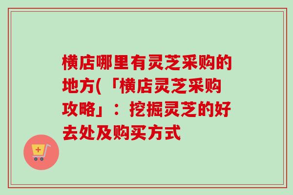 横店哪里有灵芝采购的地方(「横店灵芝采购攻略」：挖掘灵芝的好去处及购买方式