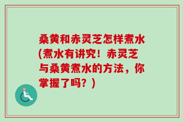 桑黄和赤灵芝怎样煮水(煮水有讲究！赤灵芝与桑黄煮水的方法，你掌握了吗？)