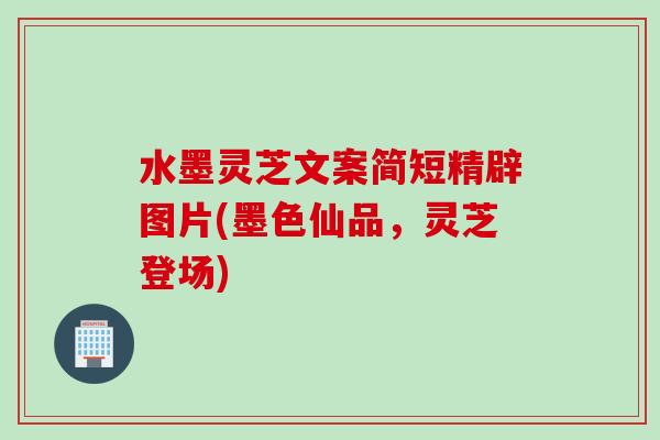 水墨灵芝文案简短精辟图片(墨色仙品，灵芝登场)
