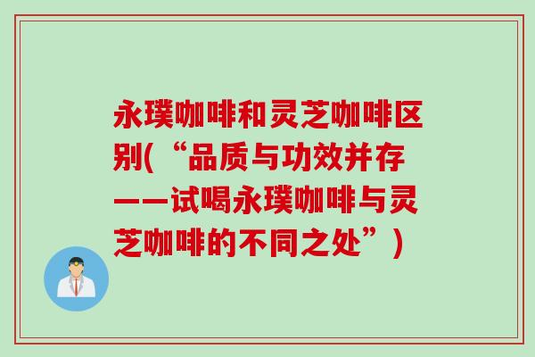 永璞咖啡和灵芝咖啡区别(“品质与功效并存——试喝永璞咖啡与灵芝咖啡的不同之处”)