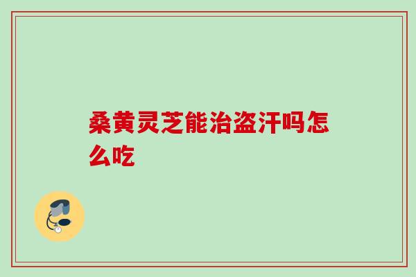 桑黄灵芝能治盗汗吗怎么吃