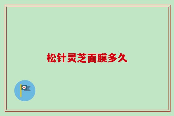 松针灵芝面膜多久 松针灵芝面膜多久