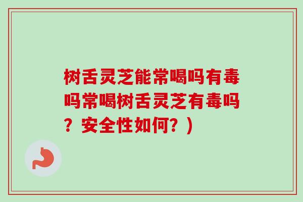 树舌灵芝能常喝吗有毒吗常喝树舌灵芝有毒吗?安全性如何?) 树舌灵芝能常喝吗有毒吗常喝树舌灵芝有毒吗?安全性如何?)