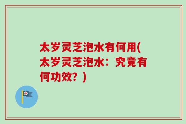 太岁灵芝泡水有何用(太岁灵芝泡水：究竟有何功效？)