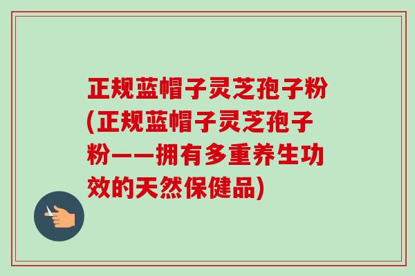 正规蓝帽子灵芝孢子粉(正规蓝帽子灵芝孢子粉——拥有多重养生功效的天然保健品) 正规蓝帽子灵芝孢子粉(正规蓝帽子灵芝孢子粉——拥有多重养生功效的天然保健品)
