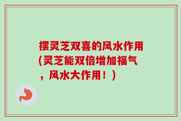 摆灵芝双喜的风水作用(灵芝能双倍增加福气，风水大作用！)