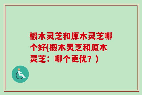 椴木灵芝和原木灵芝哪个好(椴木灵芝和原木灵芝：哪个更优？)