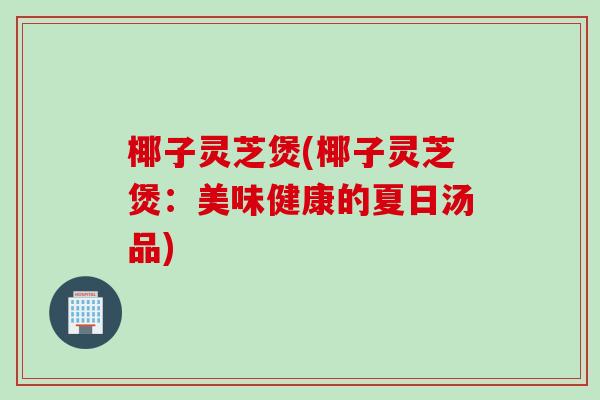 椰子灵芝煲(椰子灵芝煲：美味健康的夏日汤品)