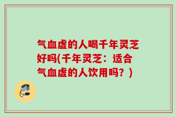 气血虚的人喝千年灵芝好吗(千年灵芝：适合气血虚的人饮用吗？)