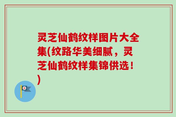 灵芝仙鹤纹样图片大全集(纹路华美细腻,灵芝仙鹤纹样集锦供选!) 灵芝仙鹤纹样图片大全集(纹路华美细腻,灵芝仙鹤纹样集锦供选!)