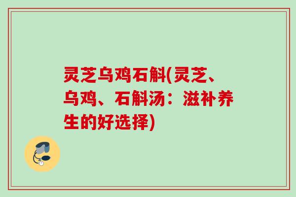 灵芝乌鸡石斛(灵芝、乌鸡、石斛汤:滋补养生的好选择) 灵芝乌鸡石斛(灵芝、乌鸡、石斛汤:滋补养生的好选择)