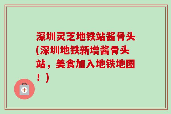 深圳灵芝地铁站酱骨头(深圳地铁新增酱骨头站，美食加入地铁地图！)