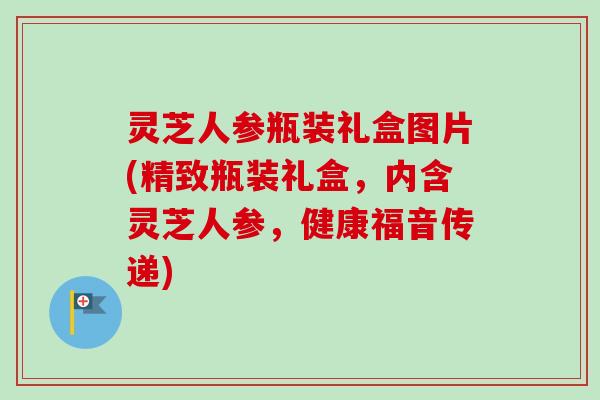 灵芝人参瓶装礼盒图片(精致瓶装礼盒,内含灵芝人参,健康福音传递) 灵芝人参瓶装礼盒图片(精致瓶装礼盒,内含灵芝人参,健康福音传递)