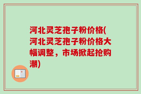 河北灵芝孢子粉价格(河北灵芝孢子粉价格大幅调整,市场掀起抢购潮) 河北灵芝孢子粉价格(河北灵芝孢子粉价格大幅调整,市场掀起抢购潮)
