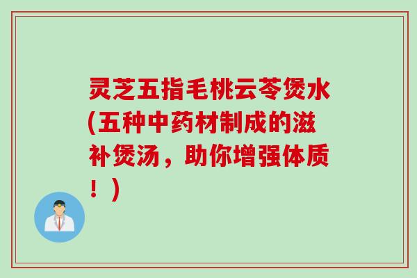 灵芝五指毛桃云苓煲水(五种材制成的滋补煲汤,助你增强体质!) 灵芝五指毛桃云苓煲水(五种材制成的滋补煲汤,助你增强体质!)